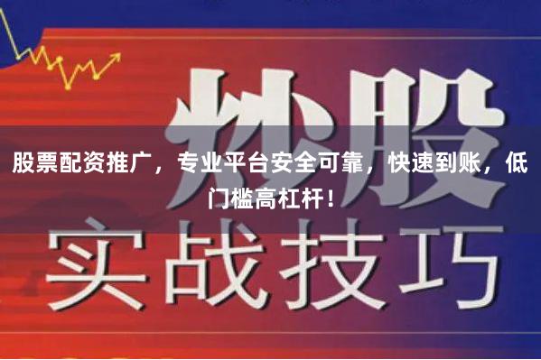 股票配资推广，专业平台安全可靠，快速到账，低门槛高杠杆！