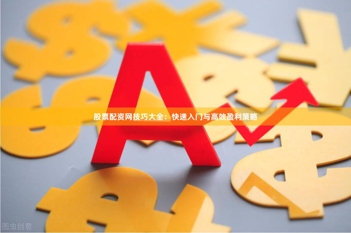 股票配资网技巧大全：快速入门与高效盈利策略
