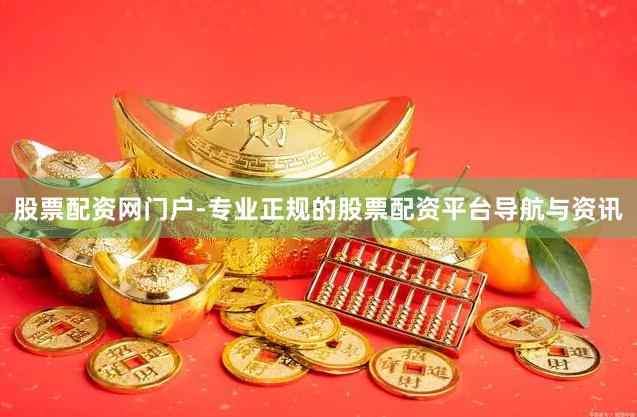 股票配资网门户-专业正规的股票配资平台导航与资讯