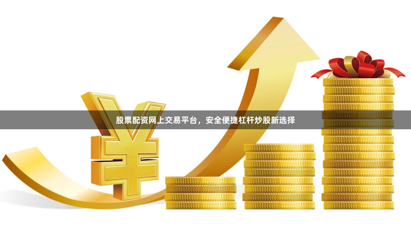 股票配资网上交易平台，安全便捷杠杆炒股新选择