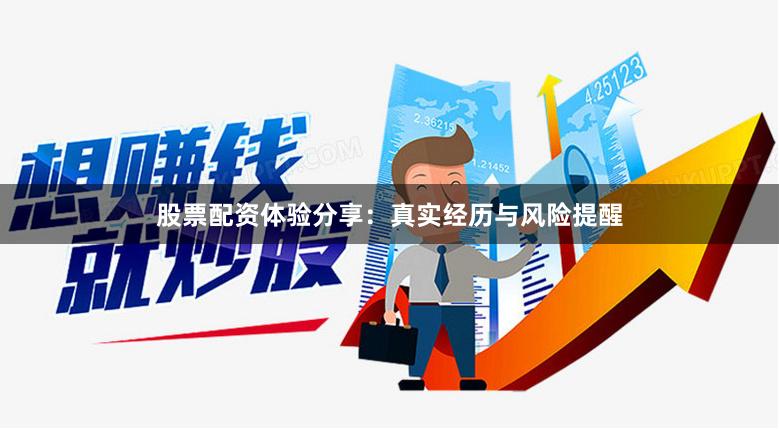 股票配资体验分享：真实经历与风险提醒