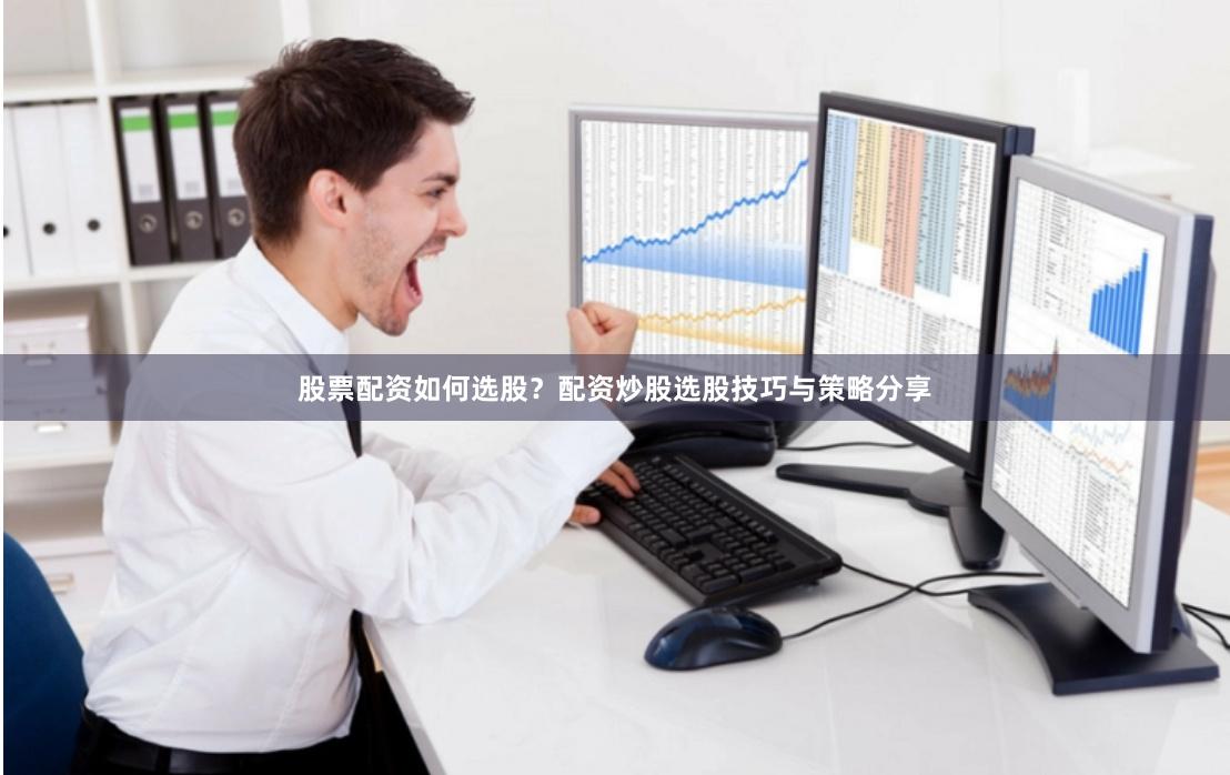 股票配资如何选股？配资炒股选股技巧与策略分享
