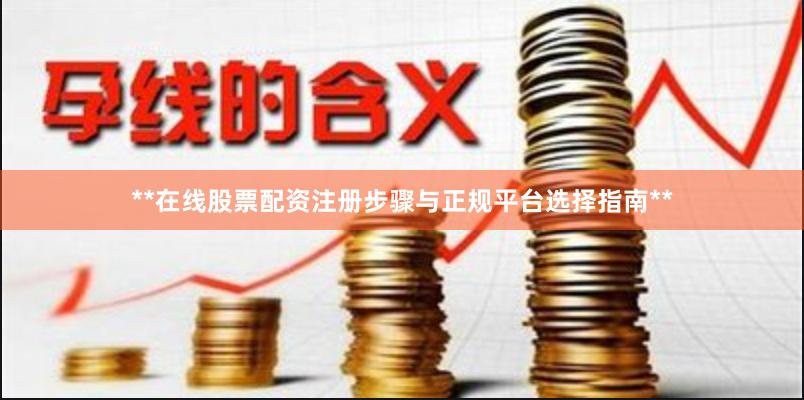 **在线股票配资注册步骤与正规平台选择指南**