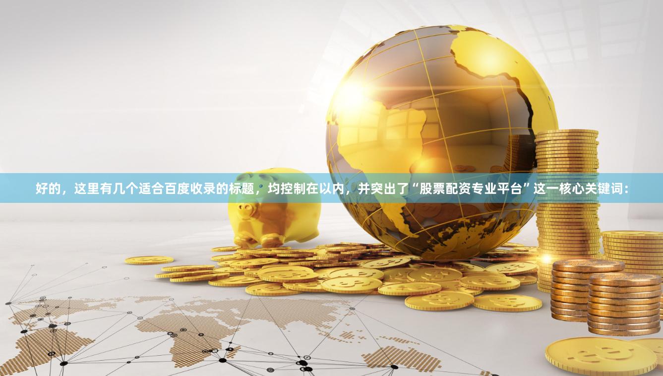 好的，这里有几个适合百度收录的标题，均控制在以内，并突出了“股票配资专业平台”这一核心关键词：