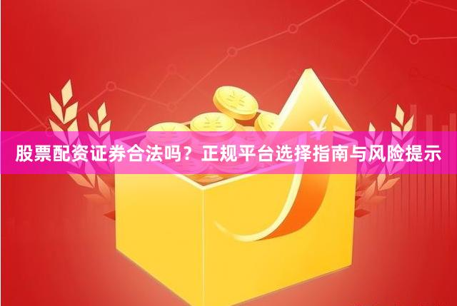 股票配资证券合法吗？正规平台选择指南与风险提示