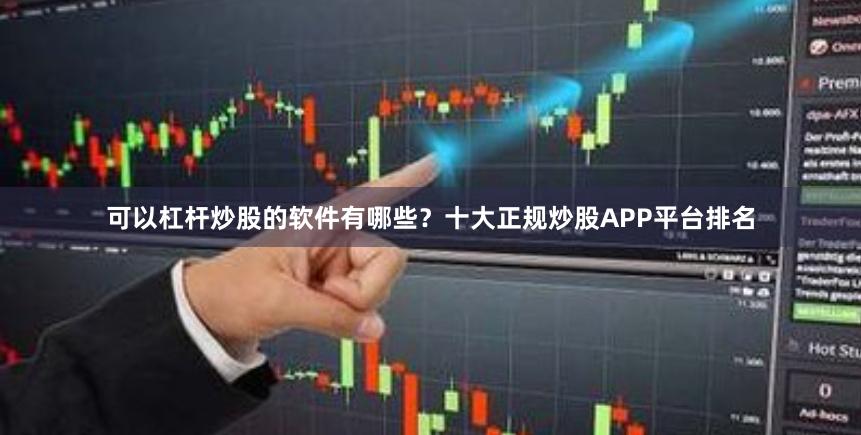 可以杠杆炒股的软件有哪些？十大正规炒股APP平台排名
