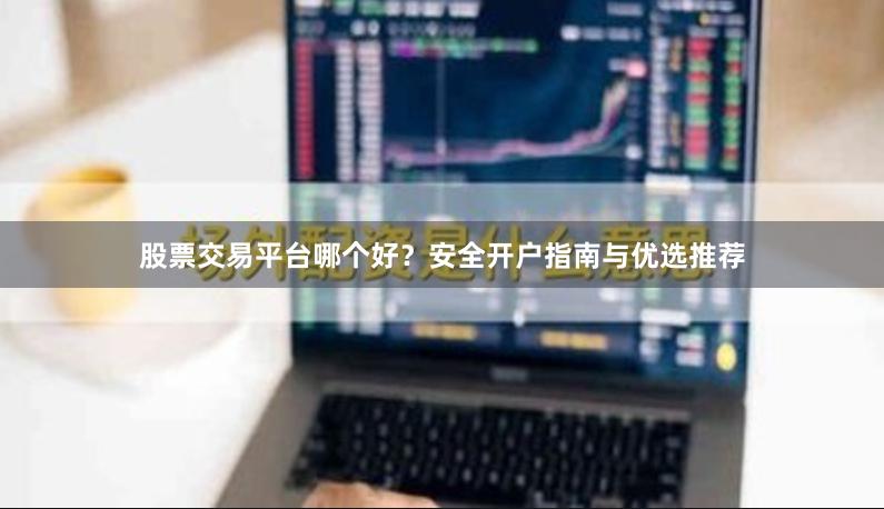 股票交易平台哪个好？安全开户指南与优选推荐