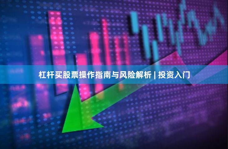 杠杆买股票操作指南与风险解析 | 投资入门