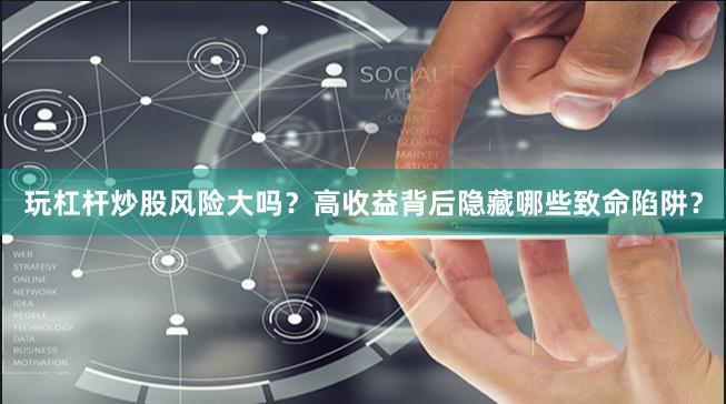 玩杠杆炒股风险大吗？高收益背后隐藏哪些致命陷阱？