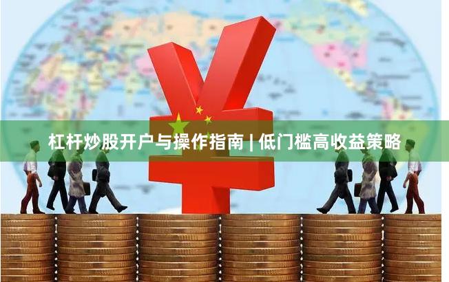 杠杆炒股开户与操作指南 | 低门槛高收益策略