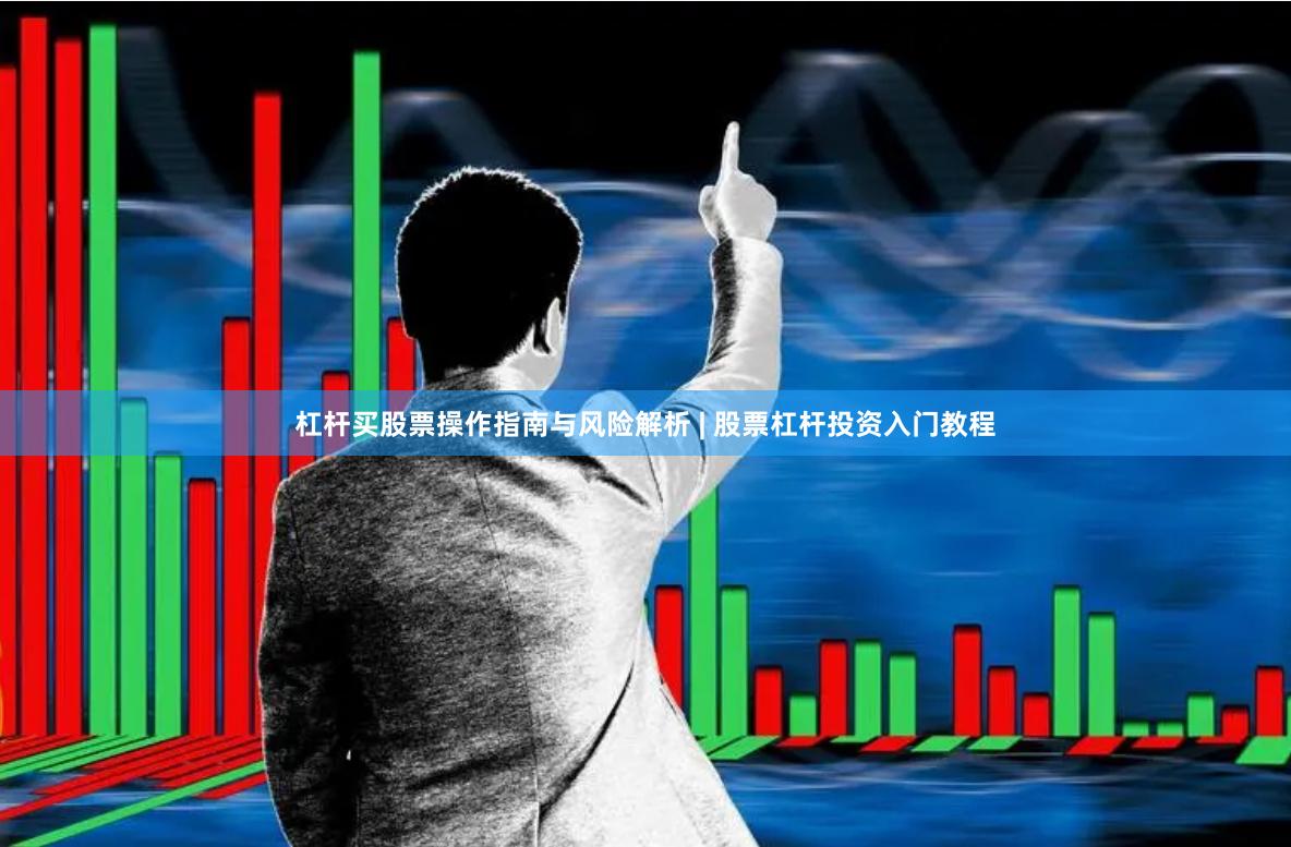 杠杆买股票操作指南与风险解析 | 股票杠杆投资入门教程