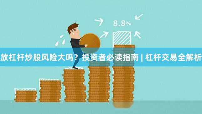 放杠杆炒股风险大吗?投资者必读指南 | 杠杆交易全解析