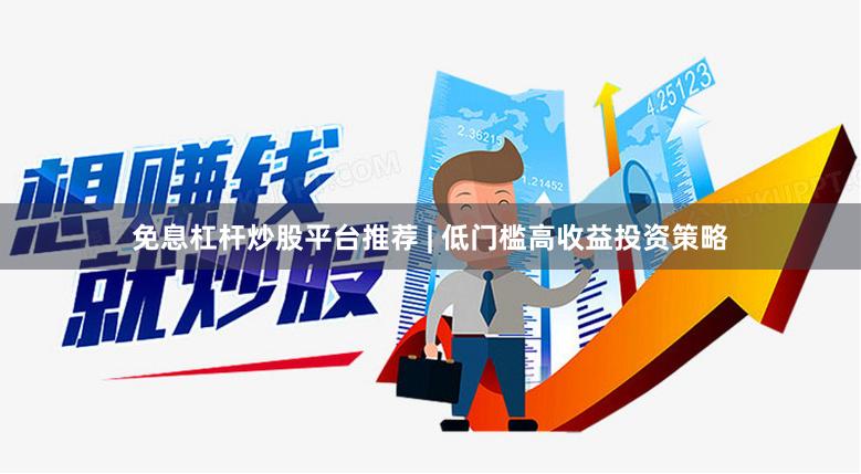 免息杠杆炒股平台推荐 | 低门槛高收益投资策略