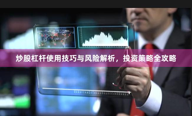 炒股杠杆使用技巧与风险解析，投资策略全攻略