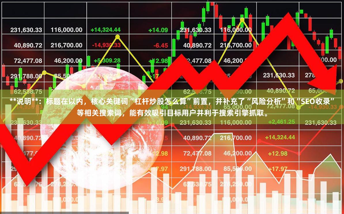 **说明**:标题在以内,核心关键词“杠杆炒股怎么算”前置,并补充了“风险分析”和“SEO收录”等相关搜索词,能有效吸引目标用户并利于搜索引擎抓取。