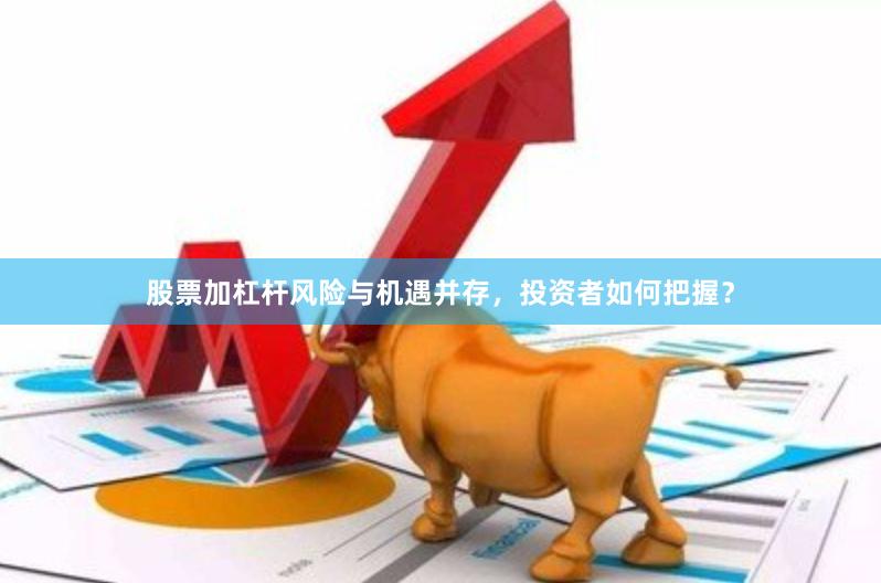 股票加杠杆风险与机遇并存，投资者如何把握？