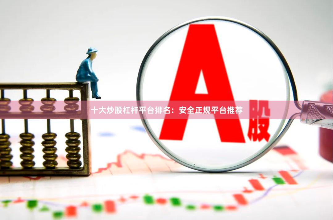 十大炒股杠杆平台排名：安全正规平台推荐