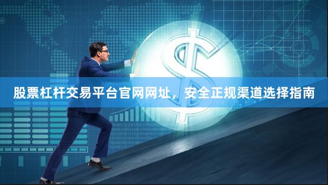 股票杠杆交易平台官网网址，安全正规渠道选择指南
