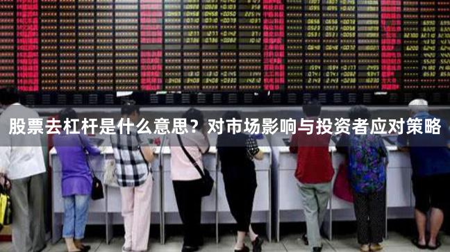 股票去杠杆是什么意思？对市场影响与投资者应对策略