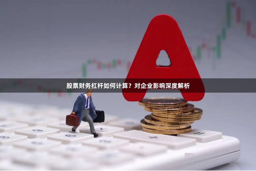 股票财务杠杆如何计算？对企业影响深度解析