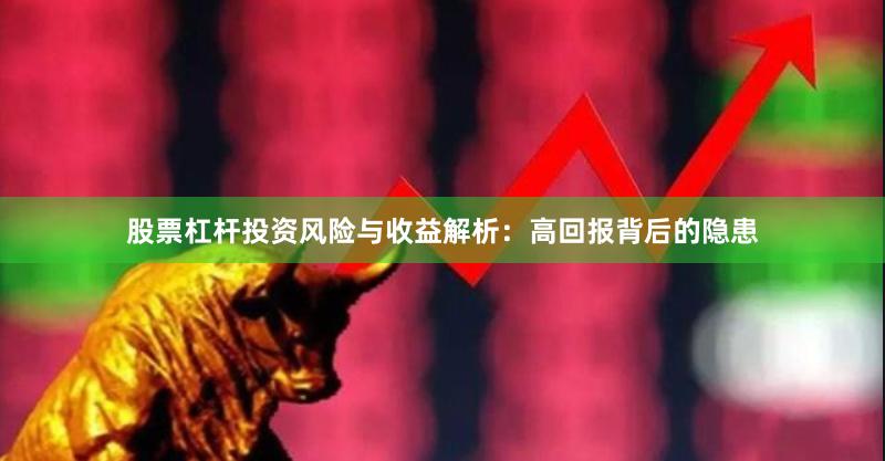 股票杠杆投资风险与收益解析：高回报背后的隐患