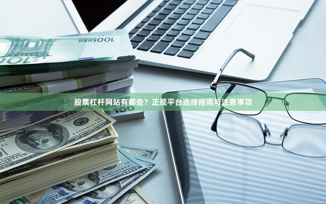 股票杠杆网站有哪些?正规平台选择指南与注意事项