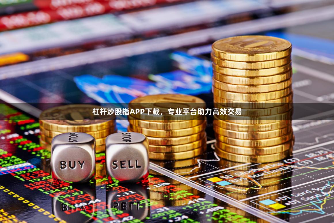杠杆炒股指APP下载，专业平台助力高效交易