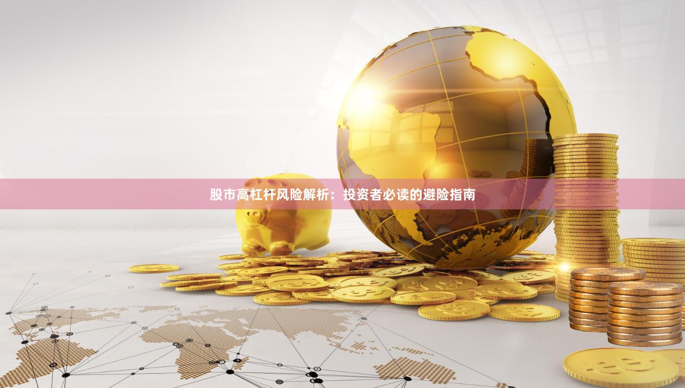 股市高杠杆风险解析：投资者必读的避险指南