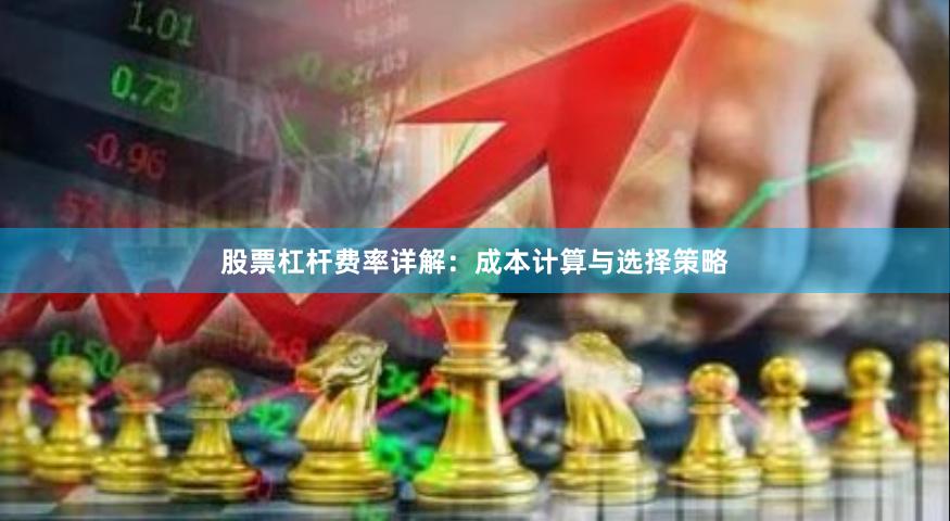 股票杠杆费率详解：成本计算与选择策略
