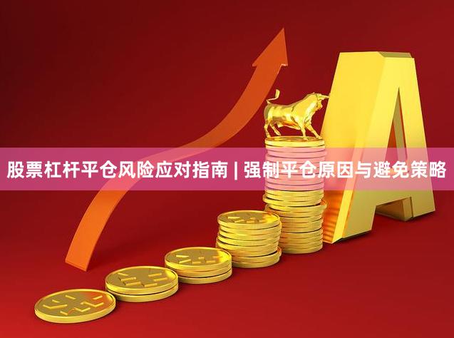 股票杠杆平仓风险应对指南 | 强制平仓原因与避免策略