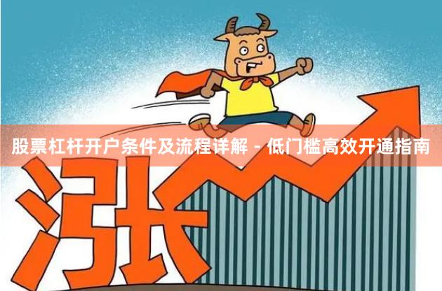 股票杠杆开户条件及流程详解 - 低门槛高效开通指南