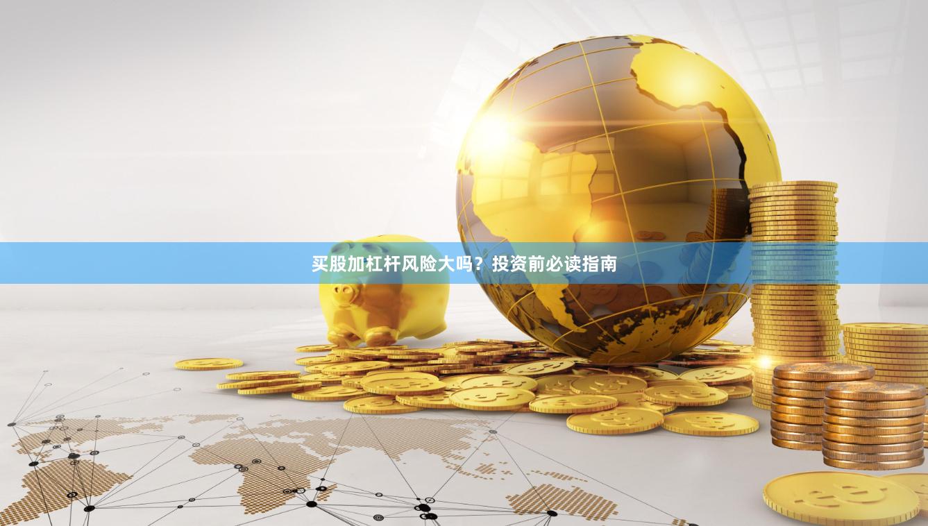 买股加杠杆风险大吗？投资前必读指南