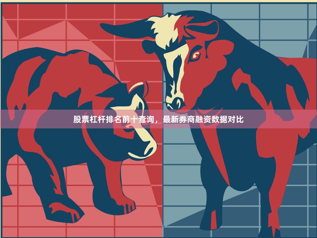 股票杠杆排名前十查询，最新券商融资数据对比
