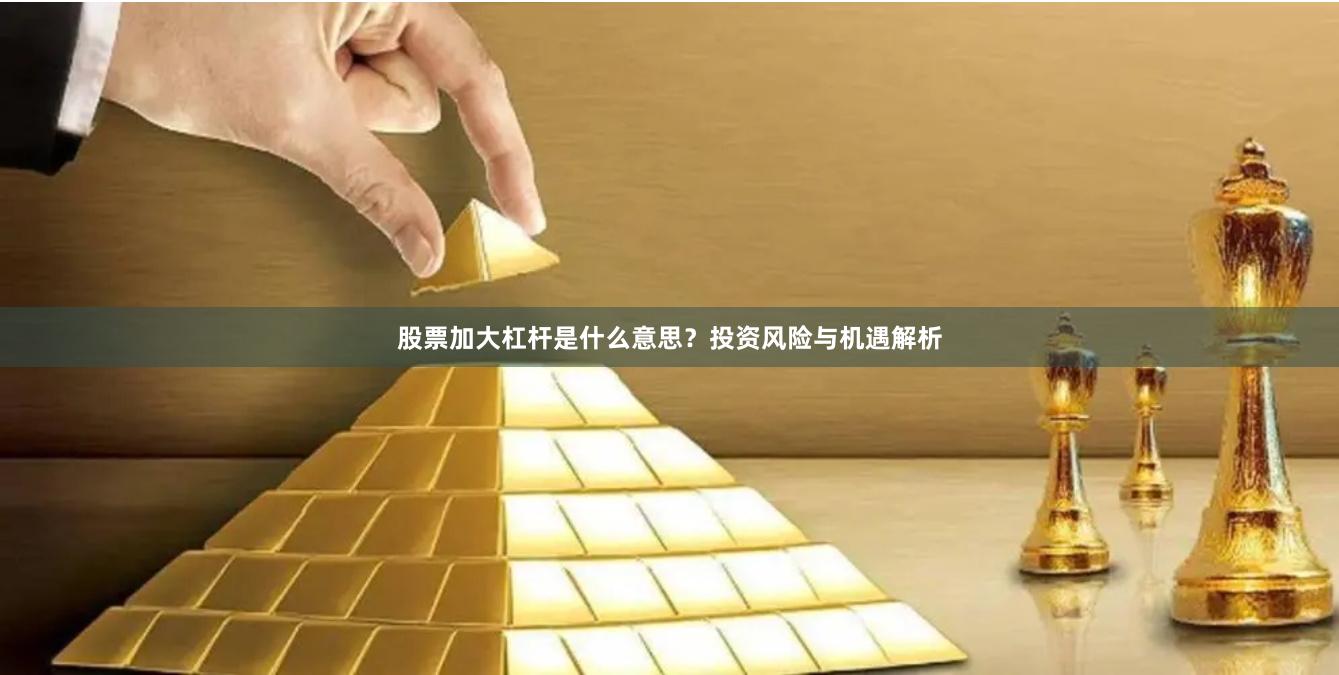 股票加大杠杆是什么意思？投资风险与机遇解析