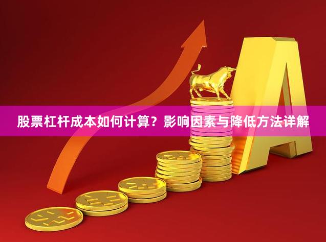 股票杠杆成本如何计算？影响因素与降低方法详解