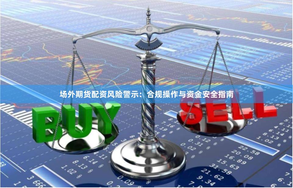 场外期货配资风险警示：合规操作与资金安全指南