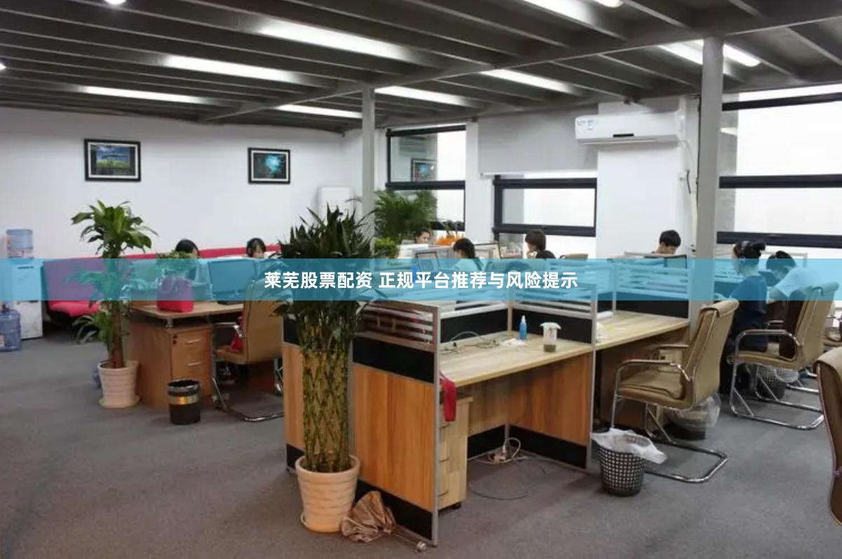 莱芜股票配资 正规平台推荐与风险提示