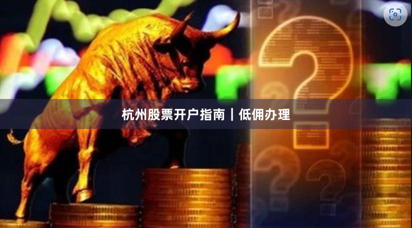 杭州股票开户指南｜低佣办理