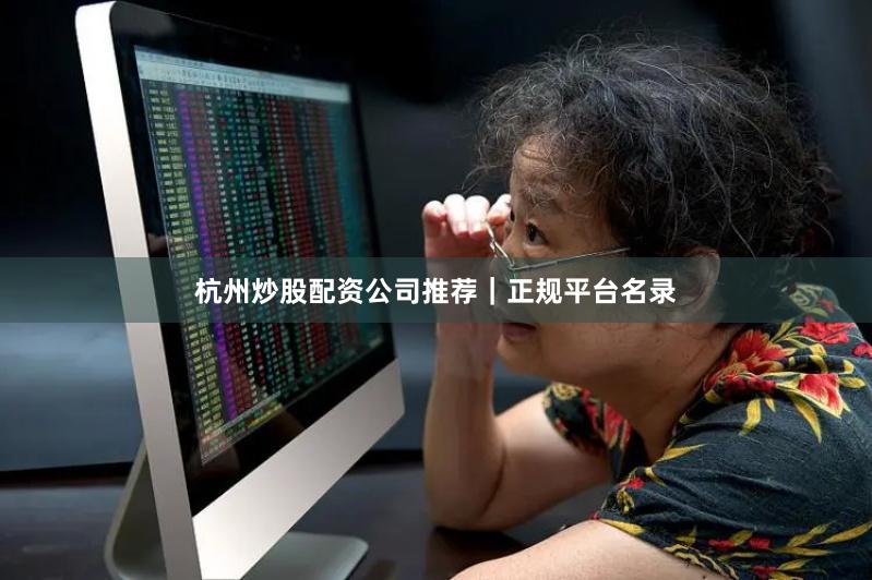 杭州炒股配资公司推荐｜正规平台名录