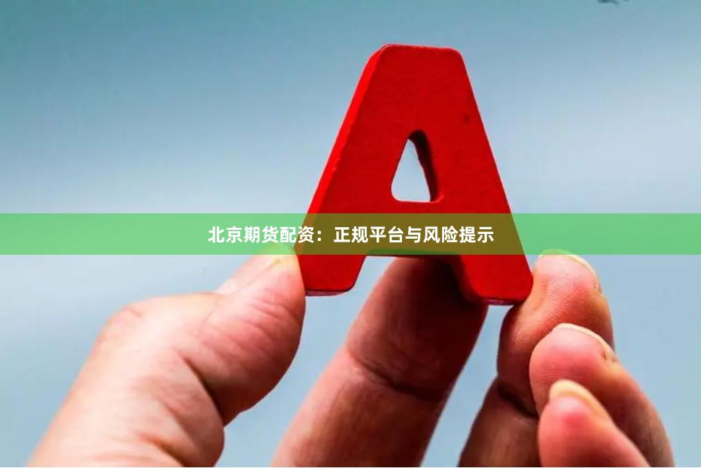 北京期货配资：正规平台与风险提示
