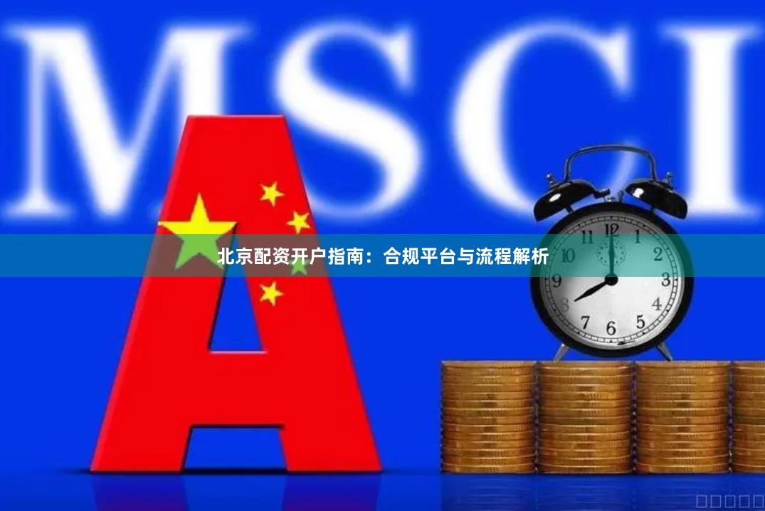 北京配资开户指南：合规平台与流程解析