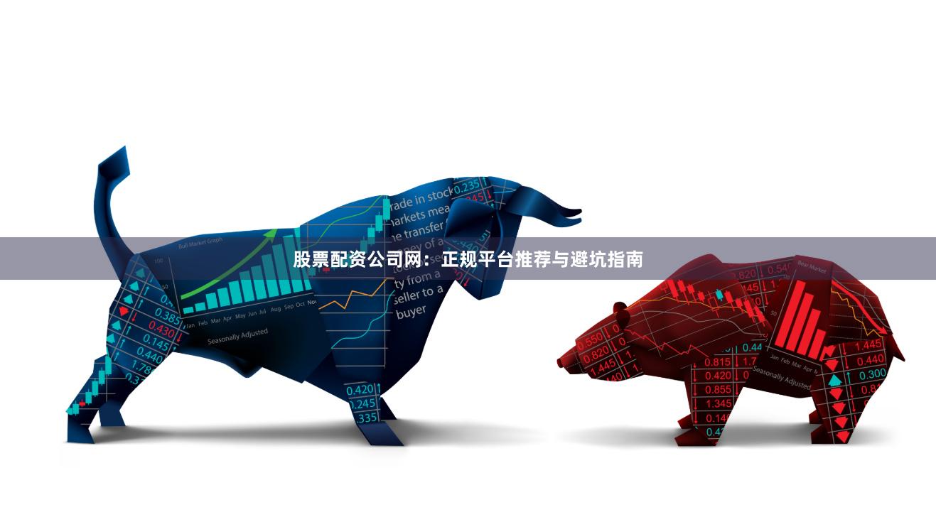 股票配资公司网：正规平台推荐与避坑指南