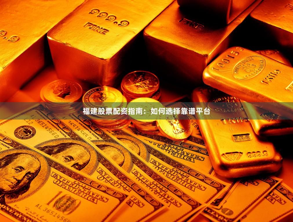 福建股票配资指南：如何选择靠谱平台