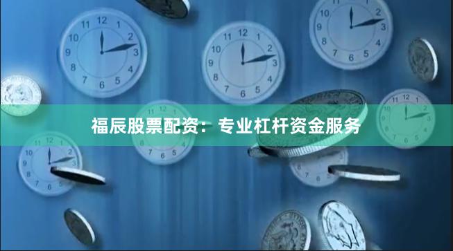 福辰股票配资：专业杠杆资金服务