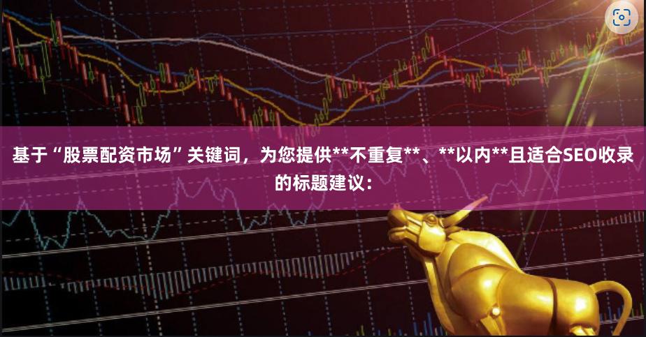 基于“股票配资市场”关键词，为您提供**不重复**、**以内**且适合SEO收录的标题建议：