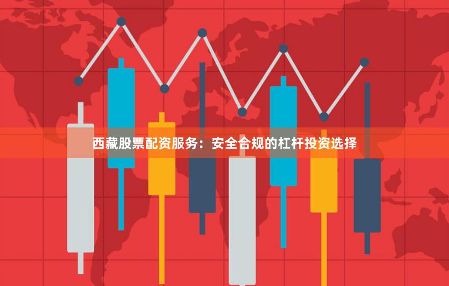 西藏股票配资服务：安全合规的杠杆投资选择