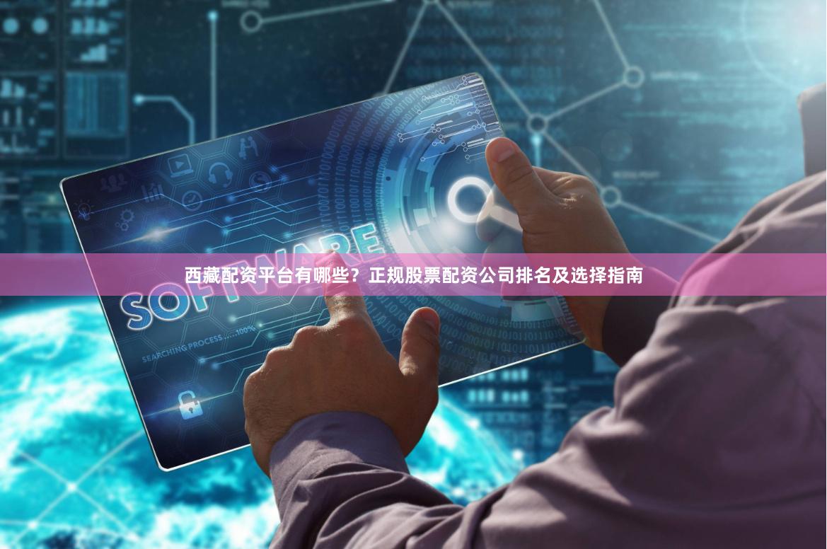 西藏配资平台有哪些？正规股票配资公司排名及选择指南