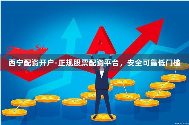 西宁配资开户-正规股票配资平台，安全可靠低门槛