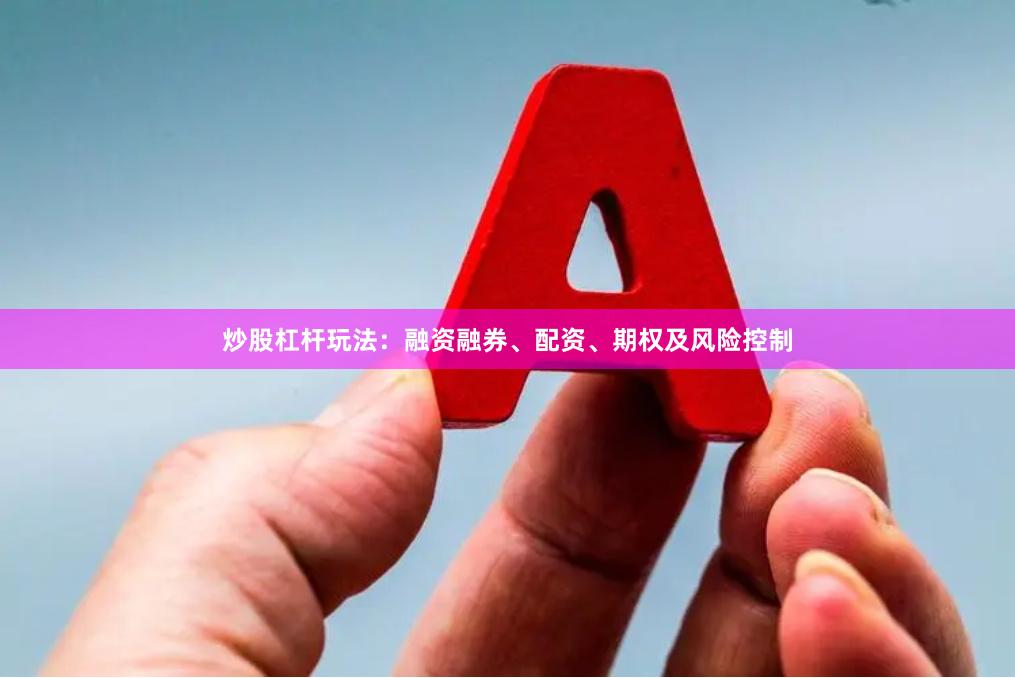 炒股杠杆玩法：融资融券、配资、期权及风险控制