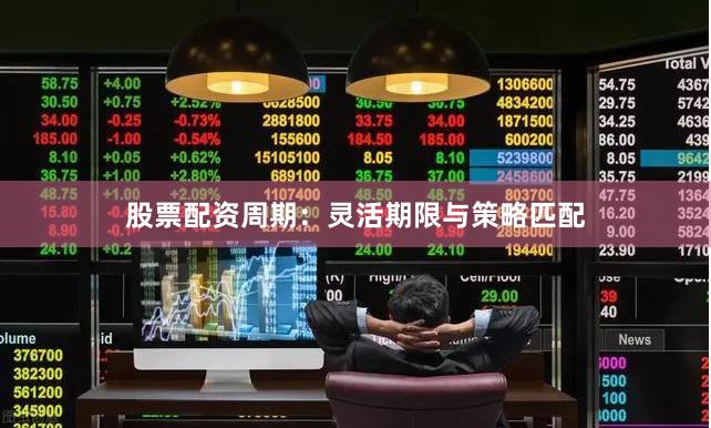 股票配资周期：灵活期限与策略匹配
